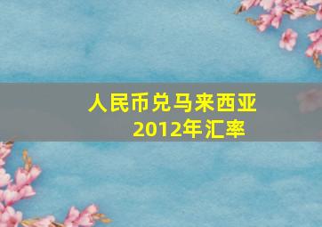 人民币兑马来西亚 2012年汇率